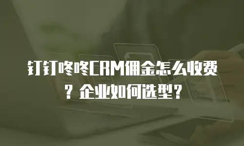 钉钉咚咚CRM佣金怎么收费？企业如何选型？