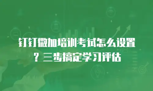 钉钉微加培训考试怎么设置？三步搞定学习评估