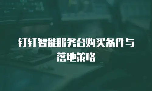 钉钉智能服务台购买条件与落地策略