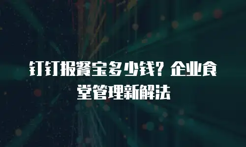 钉钉报餐宝多少钱？企业食堂管理新解法