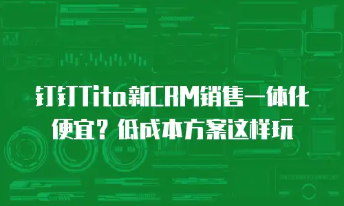 钉钉Tita新CRM销售一体化便宜？低成本方案这样玩