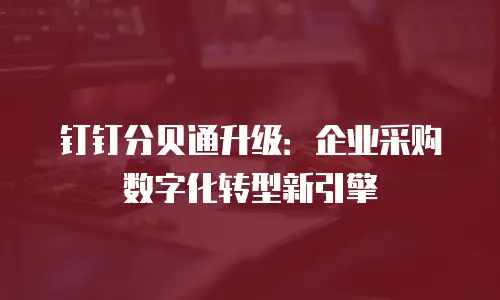 钉钉分贝通升级：企业采购数字化转型新引擎