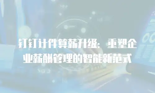 钉钉计件算薪升级：重塑企业薪酬管理的智能新范式