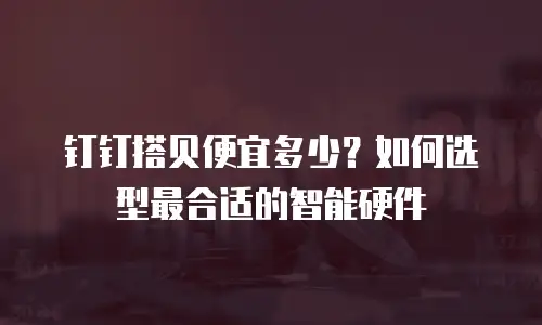 钉钉搭贝便宜多少？如何选型最合适的智能硬件