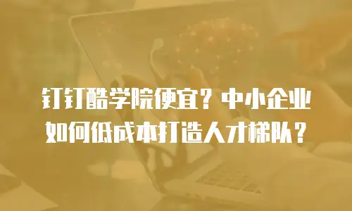 钉钉酷学院便宜？中小企业如何低成本打造人才梯队？