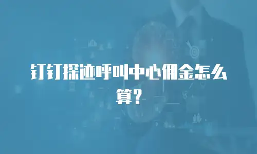 钉钉探迹呼叫中心佣金怎么算？