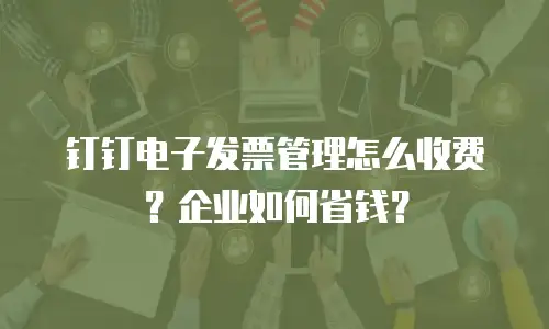 钉钉电子发票管理怎么收费？企业如何省钱？