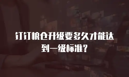 钉钉粮仓升级要多久才能达到一级标准？
