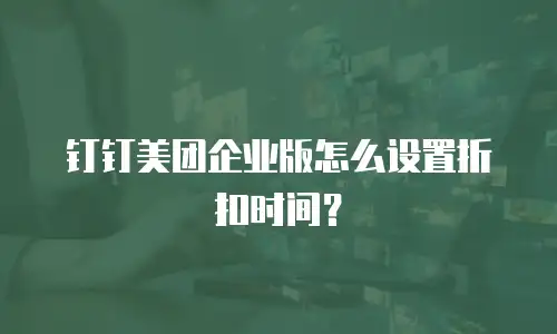 钉钉美团企业版怎么设置折扣时间？