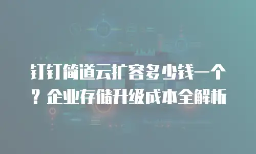 钉钉简道云扩容多少钱一个？企业存储升级成本全解析