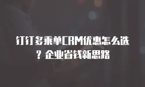 钉钉多乘单CRM优惠怎么选？企业省钱新思路