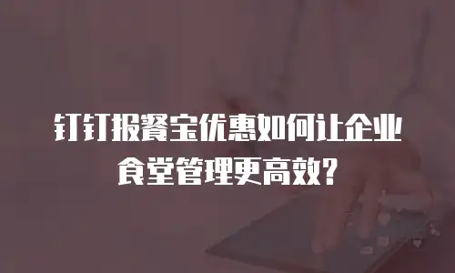 钉钉报餐宝优惠如何让企业食堂管理更高效？
