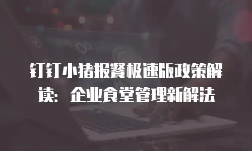 钉钉小猪报餐极速版政策解读：企业食堂管理新解法