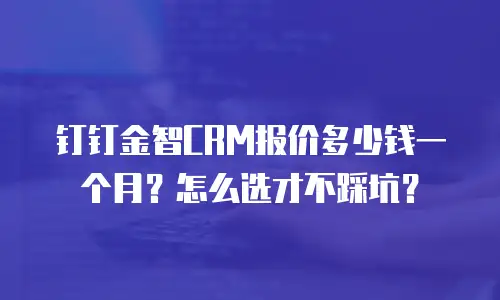 钉钉金智CRM报价多少钱一个月？怎么选才不踩坑？