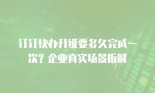 钉钉快办升级要多久完成一次？企业真实场景拆解