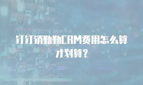 钉钉销勤勤CRM费用怎么算才划算？