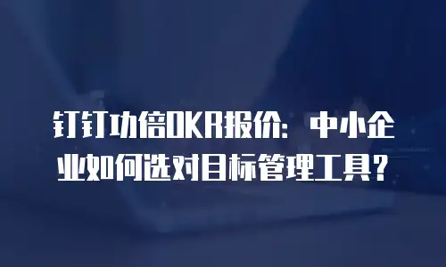 钉钉功倍OKR报价：中小企业如何选对目标管理工具？