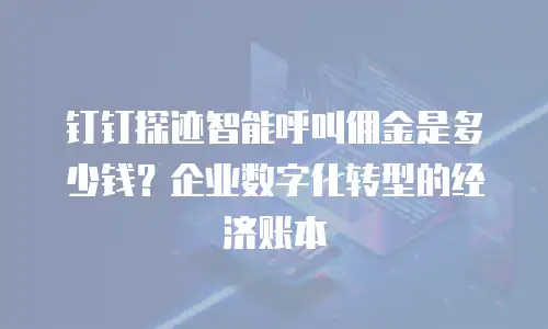 钉钉探迹智能呼叫佣金是多少钱？企业数字化转型的经济账本