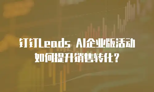 钉钉Leads AI企业版活动如何提升销售转化？