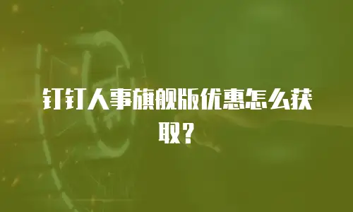 钉钉人事旗舰版优惠怎么获取？