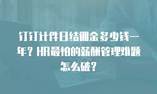 钉钉计件日结佣金多少钱一年？HR最怕的薪酬管理难题怎么破？