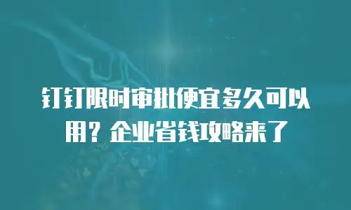 钉钉限时审批便宜多久可以用？企业省钱攻略来了