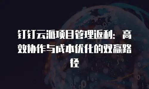 钉钉云派项目管理返利：高效协作与成本优化的双赢路径