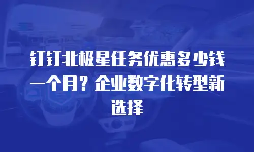 钉钉北极星任务优惠多少钱一个月？企业数字化转型新选择