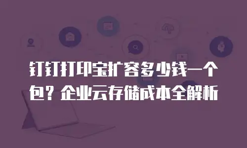 钉钉打印宝扩容多少钱一个包？企业云存储成本全解析