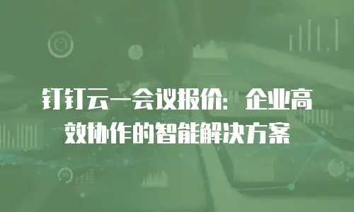 钉钉云一会议报价：企业高效协作的智能解决方案