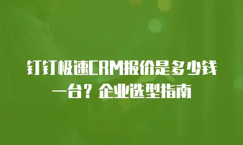 钉钉极速CRM报价是多少钱一台？企业选型指南