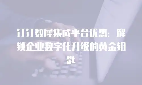 钉钉数犀集成平台优惠：解锁企业数字化升级的黄金钥匙