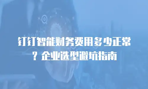 钉钉智能财务费用多少正常？企业选型避坑指南