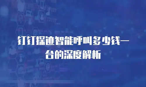 钉钉探迹智能呼叫多少钱一台的深度解析
