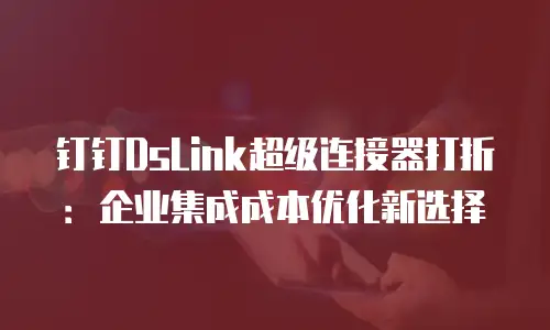 钉钉DsLink超级连接器打折：企业集成成本优化新选择