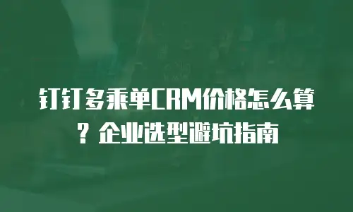 钉钉多乘单CRM价格怎么算？企业选型避坑指南