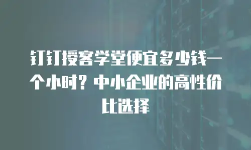 钉钉授客学堂便宜多少钱一个小时？中小企业的高性价比选择