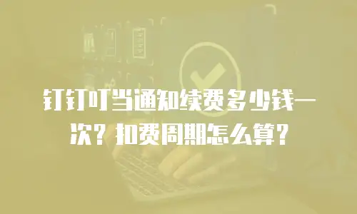 钉钉叮当通知续费多少钱一次？扣费周期怎么算？