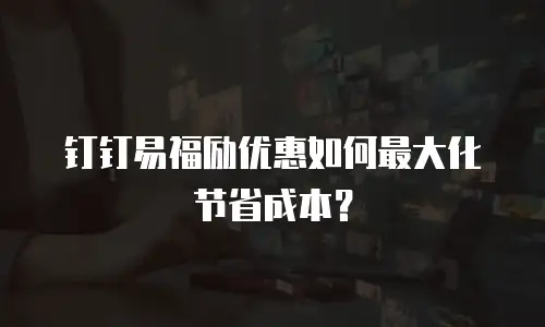 钉钉易福励优惠如何最大化节省成本？