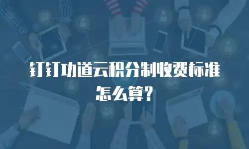 钉钉功道云积分制收费标准怎么算？