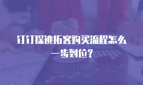 钉钉探迹拓客购买流程怎么一步到位？