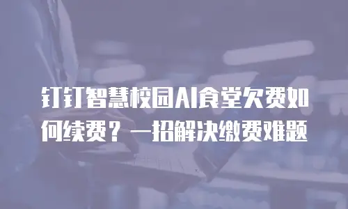 钉钉智慧校园AI食堂欠费如何续费？一招解决缴费难题
