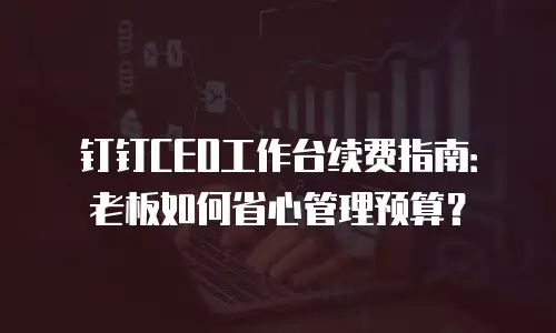 钉钉CEO工作台续费指南：老板如何省心管理预算？