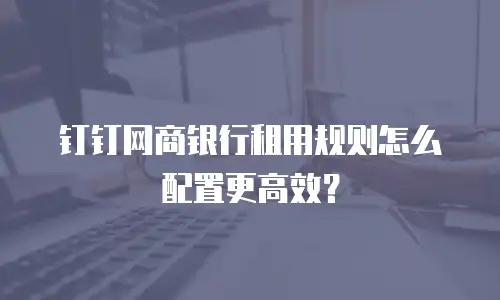 钉钉网商银行租用规则怎么配置更高效？