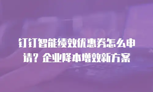 钉钉智能绩效优惠券怎么申请？企业降本增效新方案