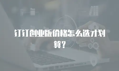 钉钉创业版价格怎么选才划算？