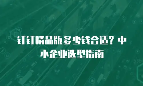 钉钉精品版多少钱合适？中小企业选型指南