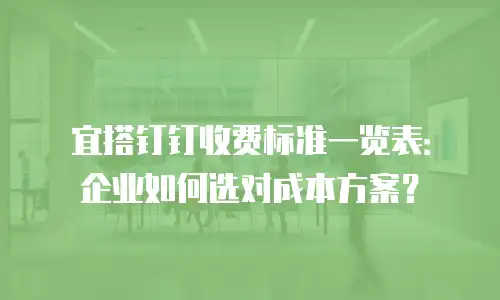 宜搭钉钉收费标准一览表：企业如何选对成本方案？