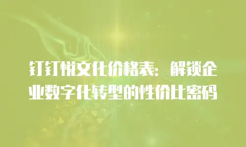 钉钉悦文化价格表：解锁企业数字化转型的性价比密码