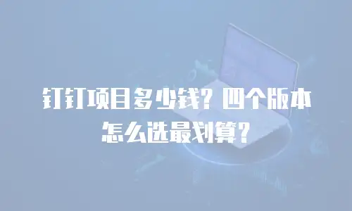 钉钉项目多少钱？四个版本怎么选最划算？